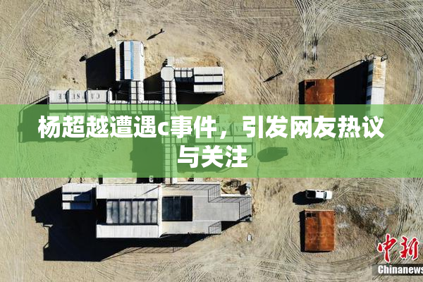 杨超越遭遇c事件，引发网友热议与关注