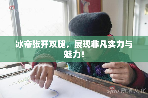 冰帝张开双腿，展现非凡实力与魅力！