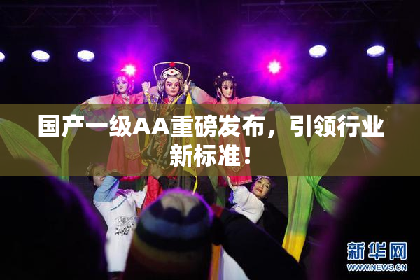 国产一级AA重磅发布，引领行业新标准！