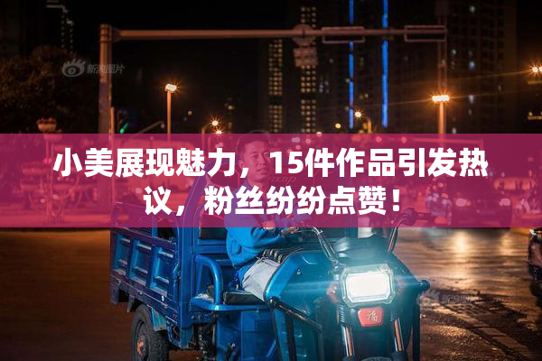 小美展现魅力,15件作品引发热议,粉丝纷纷点赞!