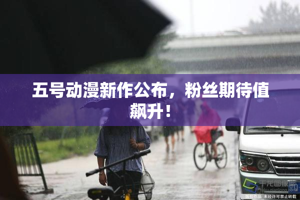 五号动漫新作公布,粉丝期待值飙升!