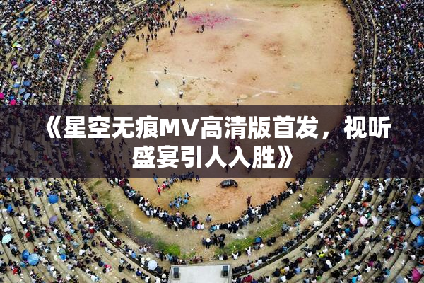 《星空无痕MV高清版首发，视听盛宴引人入胜》