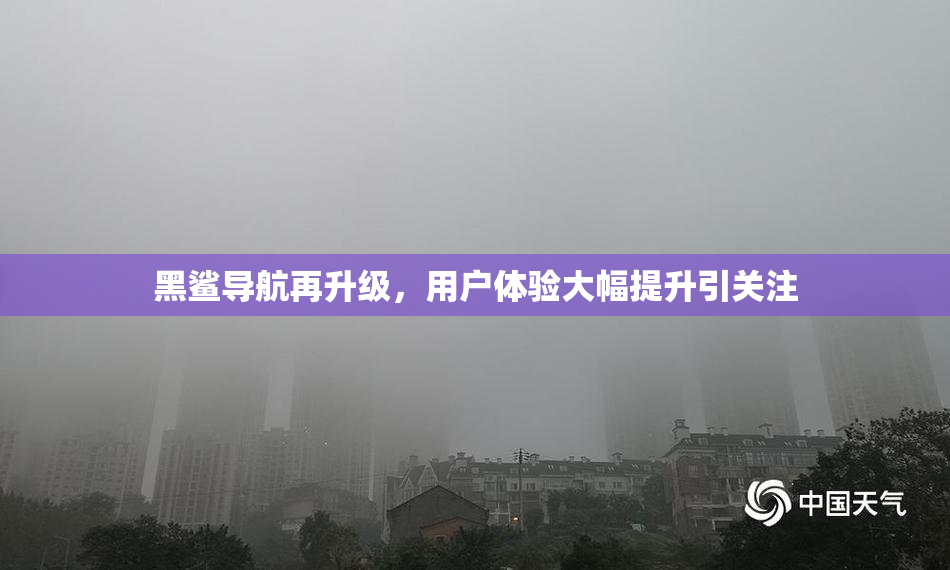 黑鲨导航再升级，用户体验大幅提升引关注