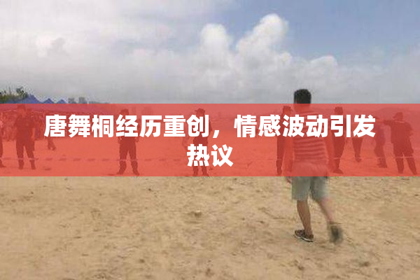 唐舞桐经历重创,情感波动引发热议