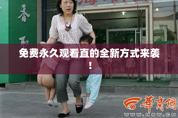 免费永久观看直的全新方式来袭!