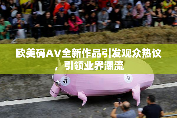 欧美码AV全新作品引发观众热议，引领业界潮流