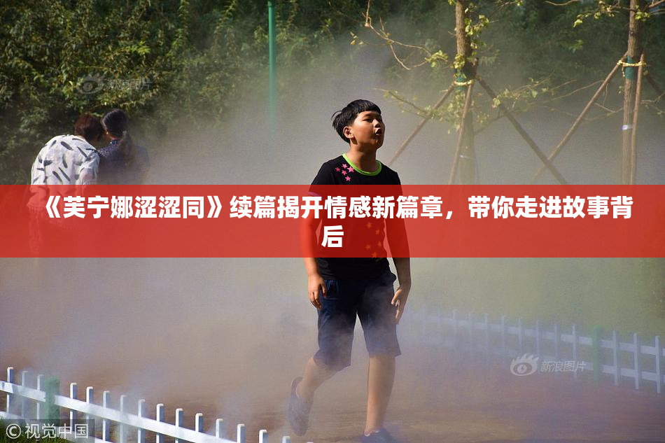 《芙宁娜涩涩同》续篇揭开情感新篇章，带你走进故事背后