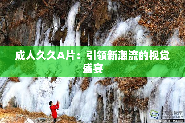 成人久久A片：引领新潮流的视觉盛宴