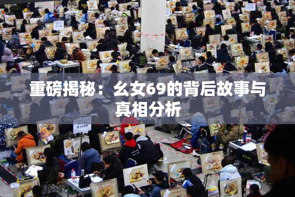 重磅揭秘：幺女69的背后故事与真相分析
