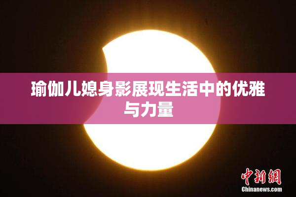瑜伽儿媳身影展现生活中的优雅与力量