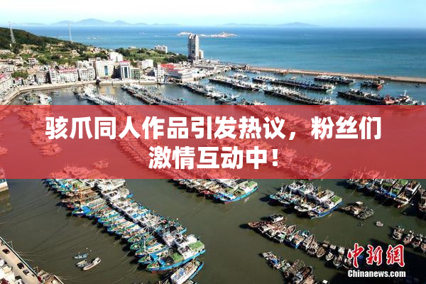 骇爪同人作品引发热议，粉丝们激情互动中！