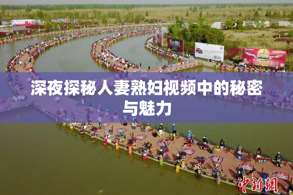 深夜探秘人妻熟妇视频中的秘密与魅力