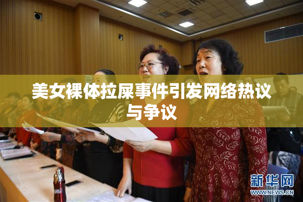 美女裸体拉屎事件引发网络热议与争议