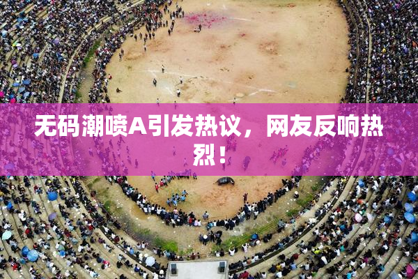 无码潮喷A引发热议，网友反响热烈！