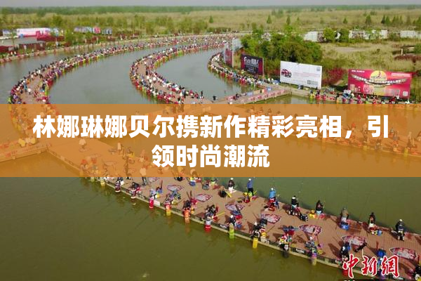 林娜琳娜贝尔携新作精彩亮相，引领时尚潮流
