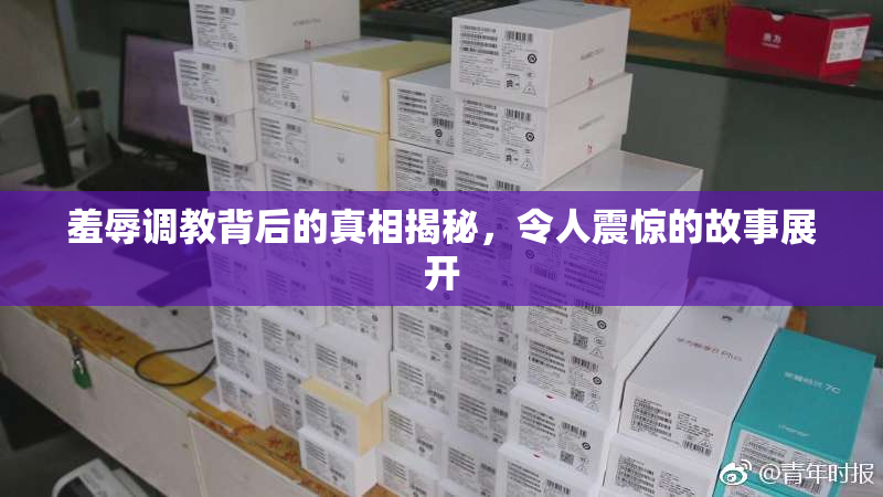 羞辱调教背后的真相揭秘，令人震惊的故事展开