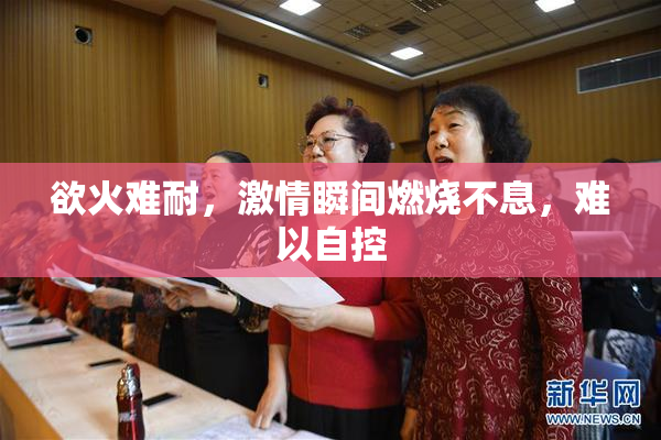 欲火难耐，激情瞬间燃烧不息，难以自控