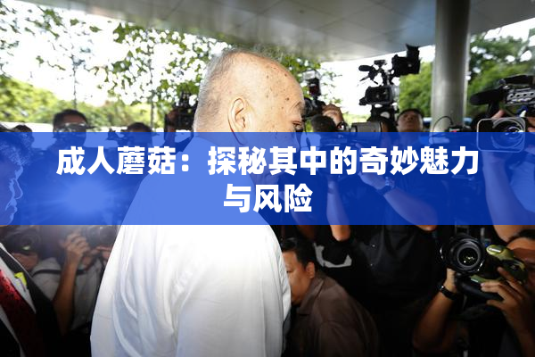 成人蘑菇：探秘其中的奇妙魅力与风险