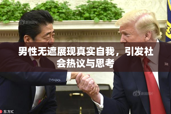 男性无遮展现真实自我，引发社会热议与思考