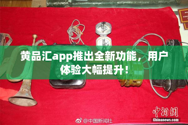 黄品汇app推出全新功能，用户体验大幅提升！