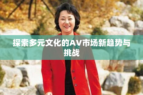 探索多元文化的AV市场新趋势与挑战