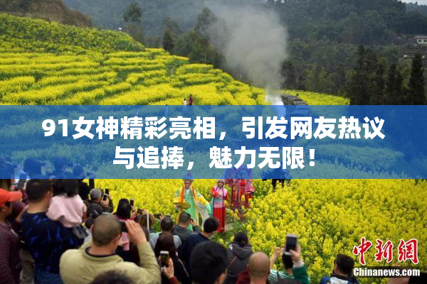 91女神精彩亮相，引发网友热议与追捧，魅力无限！