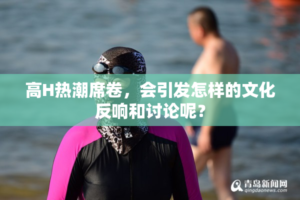 高H热潮席卷，会引发怎样的文化反响和讨论呢？