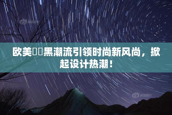 欧美❌‌黑潮流引领时尚新风尚，掀起设计热潮！