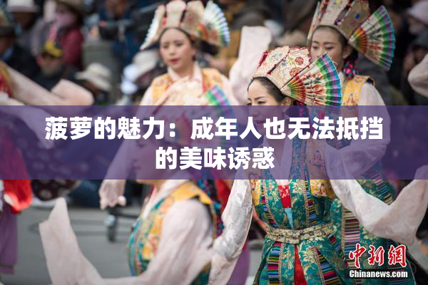 菠萝的魅力：成年人也无法抵挡的美味诱惑