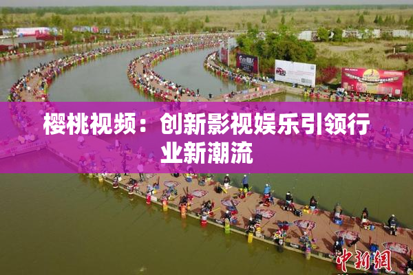 樱桃视频：创新影视娱乐引领行业新潮流