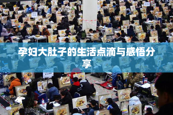 孕妇大肚子的生活点滴与感悟分享