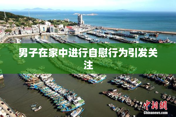 男子在家中进行自慰行为引发关注