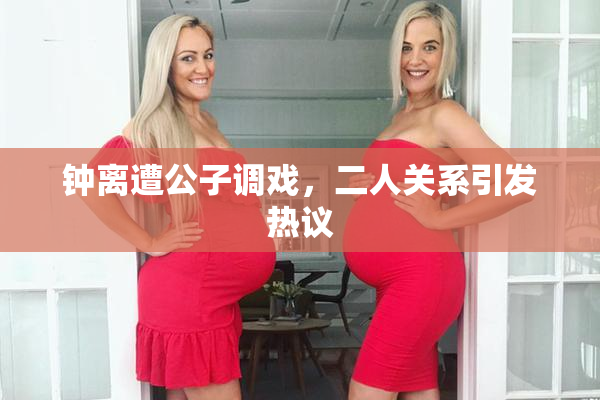 钟离遭公子调戏，二人关系引发热议