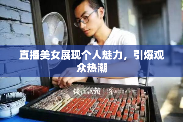 直播美女展现个人魅力，引爆观众热潮