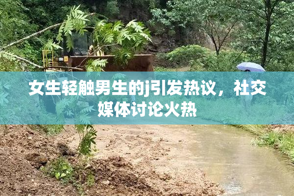 女生轻触男生的j引发热议，社交媒体讨论火热