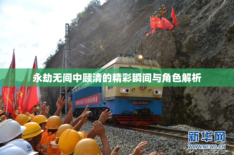 永劫无间中顾清的精彩瞬间与角色解析