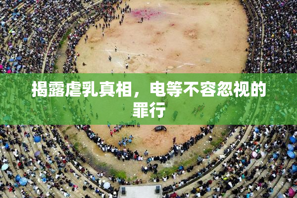 揭露虐乳真相，电等不容忽视的罪行