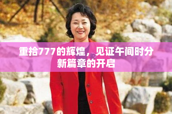 重拾777的辉煌，见证午间时分新篇章的开启