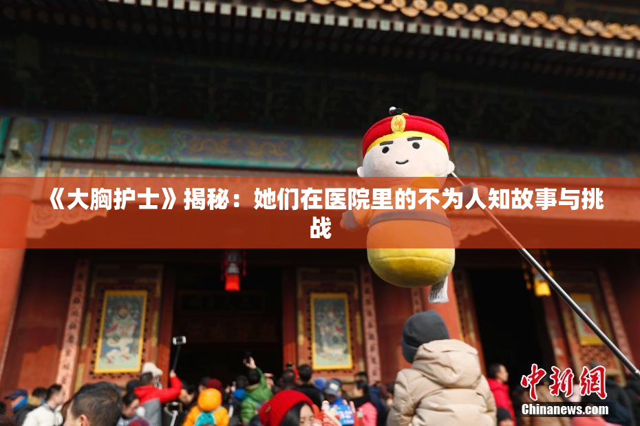 《大胸护士》揭秘：她们在医院里的不为人知故事与挑战