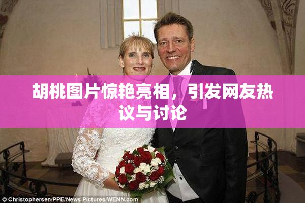胡桃图片惊艳亮相，引发网友热议与讨论
