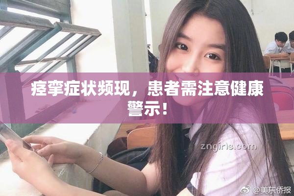 痉挛症状频现，患者需注意健康警示！