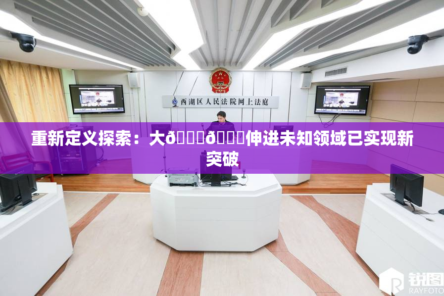 重新定义探索：大🐔🐔伸进未知领域已实现新突破
