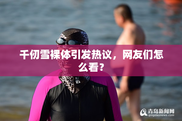 千仞雪裸体引发热议，网友们怎么看？