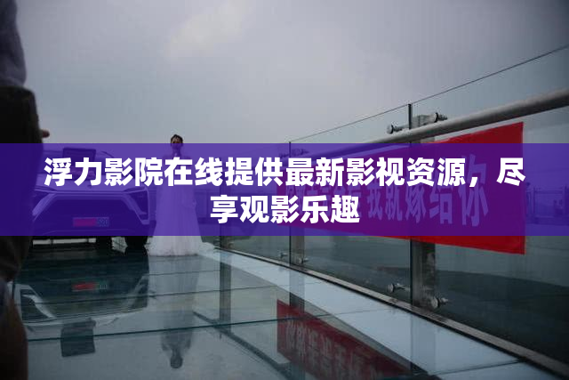 浮力影院在线提供最新影视资源，尽享观影乐趣