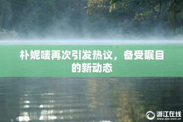 朴妮唛再次引发热议，备受瞩目的新动态
