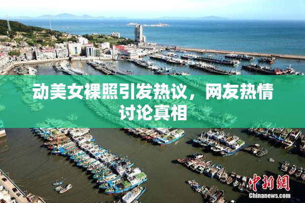 动美女裸照引发热议，网友热情讨论真相