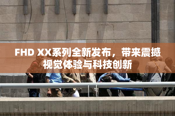 FHD XX系列全新发布，带来震撼视觉体验与科技创新