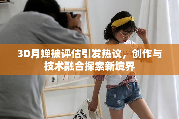 3D月婵被评估引发热议，创作与技术融合探索新境界