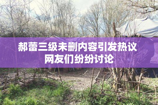 郝蕾三级未删内容引发热议 网友们纷纷讨论
