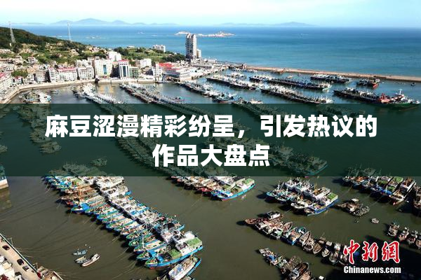 麻豆涩漫精彩纷呈，引发热议的作品大盘点